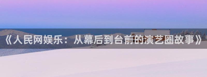 恒行5官网体验k88v典cc：《人民网娱乐：从幕后到台前的演艺圈故事》