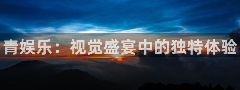 恒行5官网k88v店cc安全：青娱乐：视觉盛宴中的独特体验