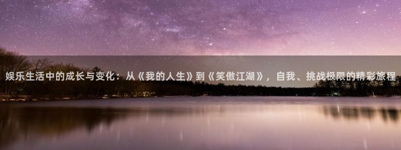 恒行5娱乐：娱乐生活中的成长与变化：从《我的人生》到《笑傲江湖》，自我、挑战极限的精彩旅程