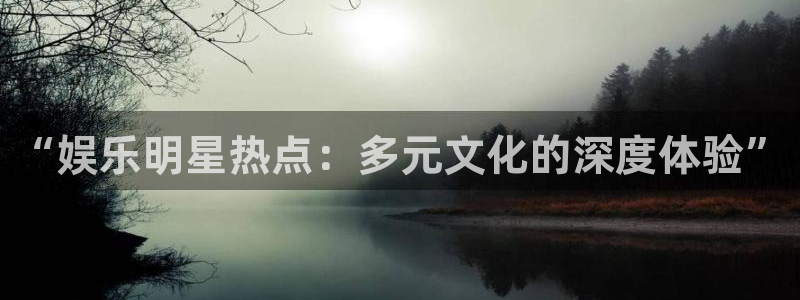 恒行5官网k88v店cc安全：“娱乐明星热点：多元文化的深度体验”