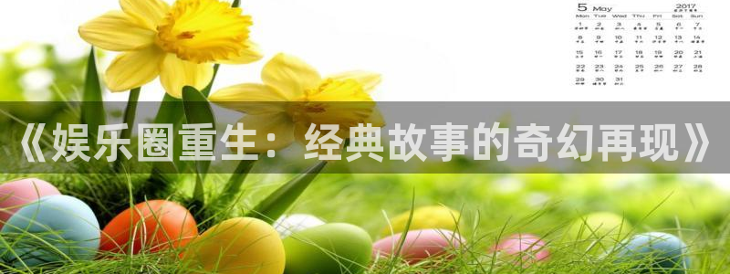 恒行5官网体验k88v典cc：《娱乐圈重生：经典故事的奇幻再现》