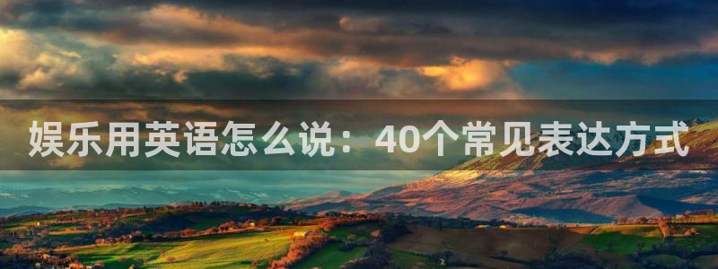 恒行5官网体验k88v典cc：娱乐用英语怎么说：40个常见表达方式