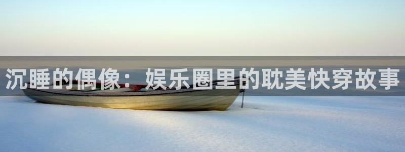 恒行5官网体验k88v典cc：沉睡的偶像：娱乐圈里的耽美快穿故事