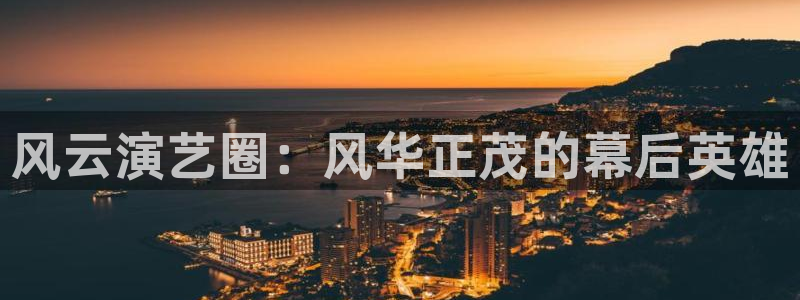 恒行5官网k88v店cc安全：风云演艺圈：风华正茂的幕后英雄